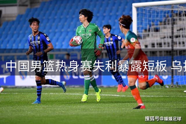 中国男篮热身赛失利暴露短板 乌拉圭主帅仍看好世界杯前景