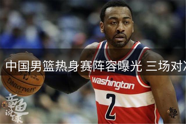 中国男篮热身赛阵容曝光 三场对决免费直播引关注