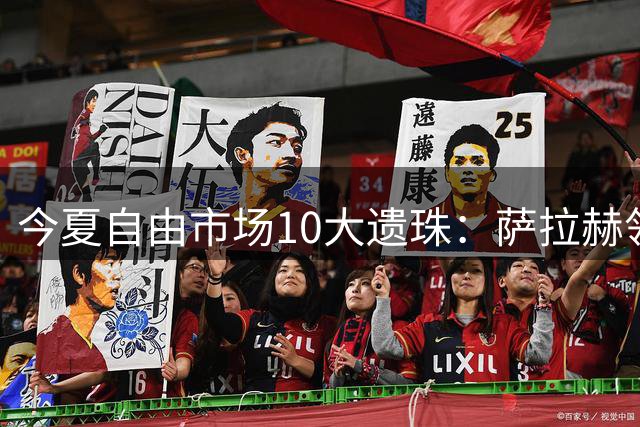 今夏自由市场10大遗珠：萨拉赫领衔 多位豪门弃将待价而沽