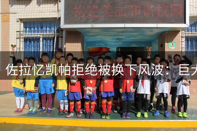 佐拉忆凯帕拒绝被换下风波：巨大误会，他倒地时我们以为旧伤复发