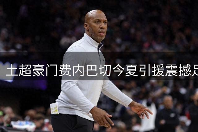 土超豪门费内巴切今夏引援震撼足坛 亿元豪阵剑指欧冠正赛