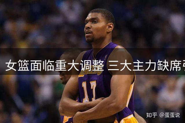 女篮面临重大调整 三大主力缺席引热议