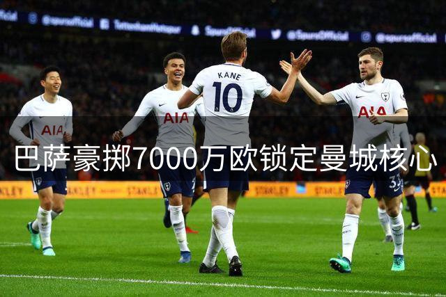 巴萨豪掷7000万欧锁定曼城核心 德容复出恐面临位置危机