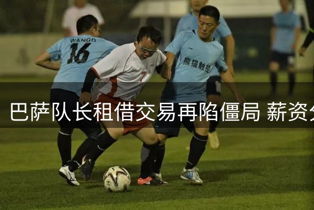 巴萨队长租借交易再陷僵局 薪资分配成拦路虎