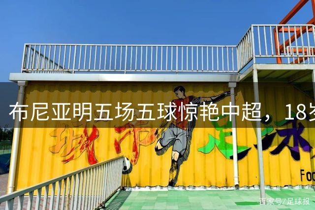 布尼亚明五场五球惊艳中超，18岁新星或成国足边路利剑