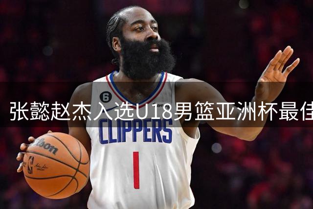 张懿赵杰入选U18男篮亚洲杯最佳阵容 场均14.3分表现亮眼
