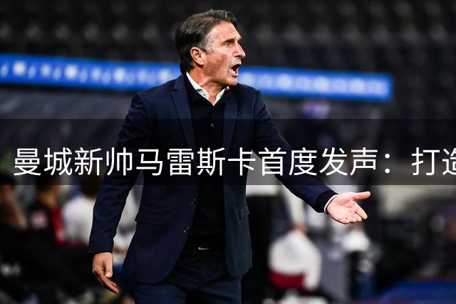 曼城新帅马雷斯卡首度发声：打造独特风格 剑指英超王座