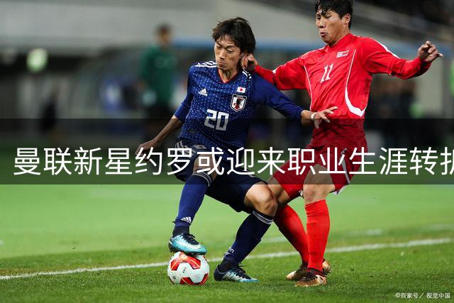 曼联新星约罗或迎来职业生涯转折点，季初首发成关键