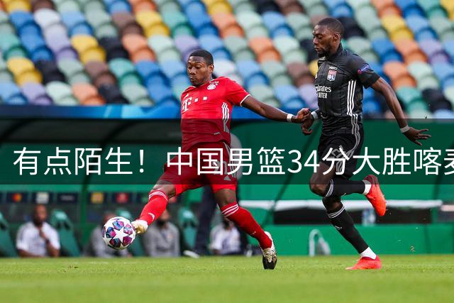 有点陌生！中国男篮34分大胜喀麦隆 男篮投篮命中率高达61.5%！