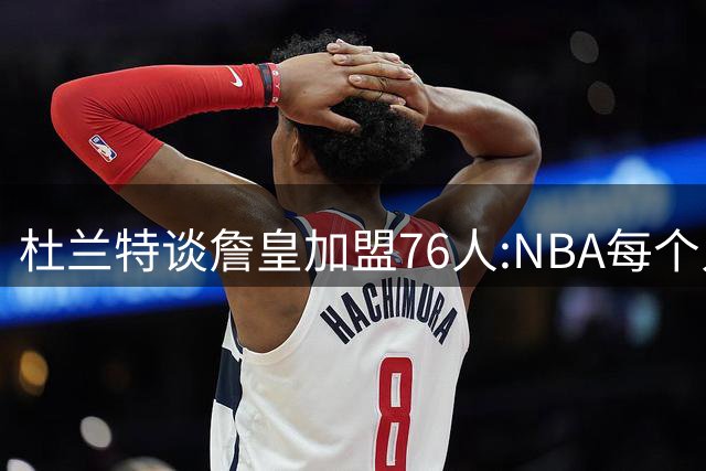 杜兰特谈詹皇加盟76人:NBA每个人无非在追逐总冠军、出手权或金钱