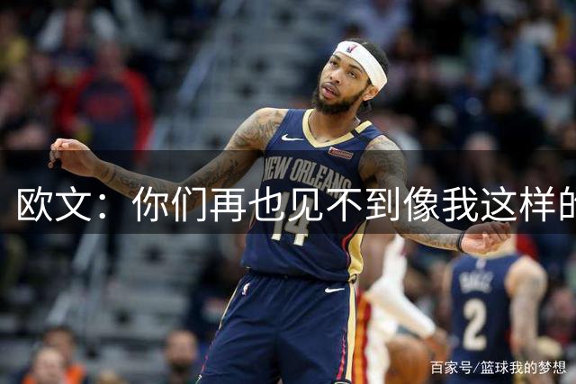 欧文：你们再也见不到像我这样的球员了 我可是与众不同的