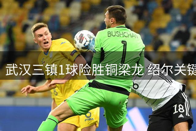 武汉三镇1球险胜铜梁龙 绍尔关键头球助队两连胜