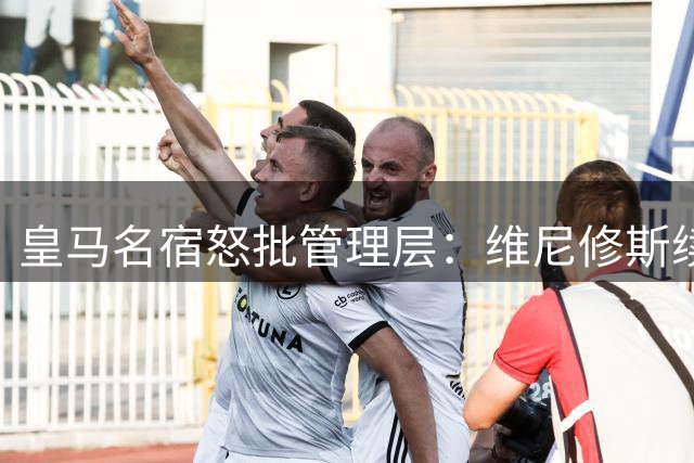 皇马名宿怒批管理层：维尼修斯续约僵局恐酿亿元损失