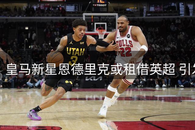 皇马新星恩德里克或租借英超 引发夏季转会市场关注