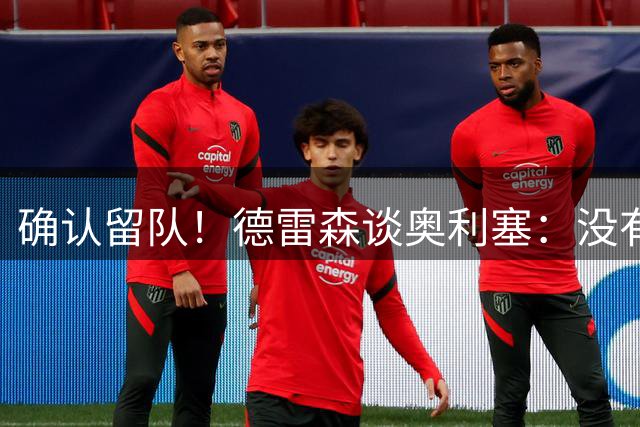 确认留队！德雷森谈奥利塞：没有从马德里收到任何电话 信件 传真