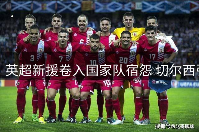 英超新援卷入国家队宿怨 切尔西引援引爆球迷争议