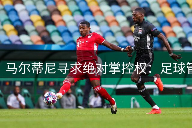 马尔蒂尼寻求绝对掌控权：足球管理新模式的启示？