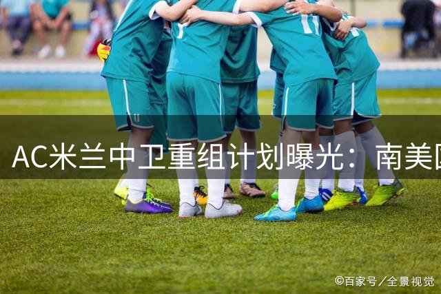 AC米兰中卫重组计划曝光：南美国脚登陆在即，托莫里恐遭清洗